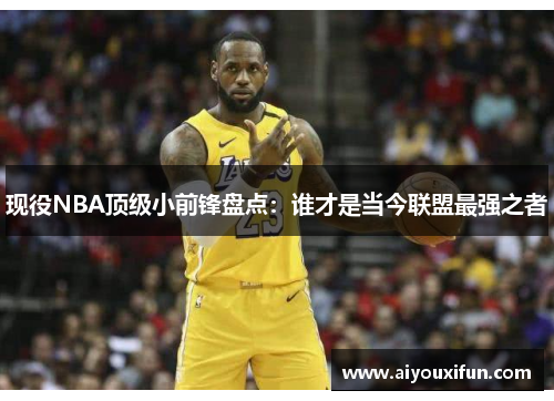 现役NBA顶级小前锋盘点：谁才是当今联盟最强之者