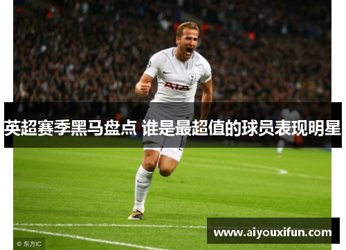 英超赛季黑马盘点 谁是最超值的球员表现明星