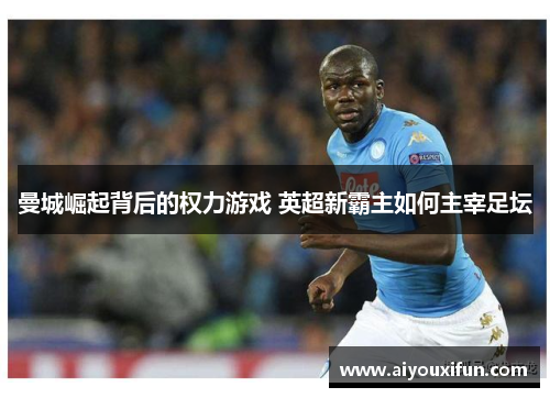 曼城崛起背后的权力游戏 英超新霸主如何主宰足坛