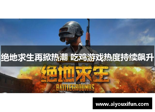 绝地求生再掀热潮 吃鸡游戏热度持续飙升
