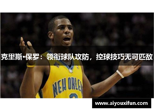 克里斯·保罗：领衔球队攻防，控球技巧无可匹敌