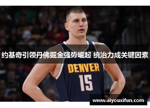 约基奇引领丹佛掘金强势崛起 统治力成关键因素