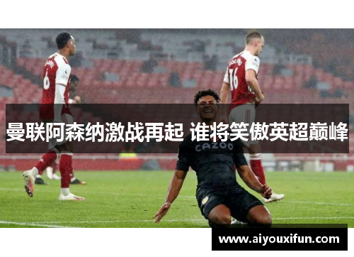 曼联阿森纳激战再起 谁将笑傲英超巅峰