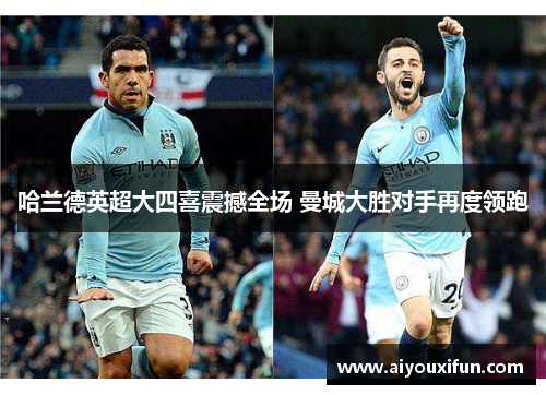 哈兰德英超大四喜震撼全场 曼城大胜对手再度领跑