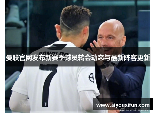 曼联官网发布新赛季球员转会动态与最新阵容更新