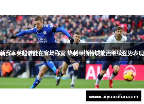 新赛季英超谁能在客场称霸 热刺莱斯特城能否继续强势表现
