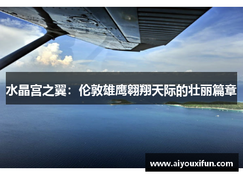 水晶宫之翼：伦敦雄鹰翱翔天际的壮丽篇章