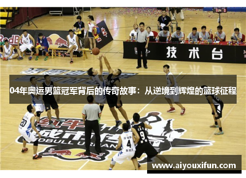 04年奥运男篮冠军背后的传奇故事：从逆境到辉煌的篮球征程